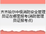 齐齐哈尔中级消防安全管理员证在哪里报考(消防管理员证报考点)