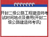 开封二级公路工程建造师考试时间地点及费用(开封二级公路建造师考讯)