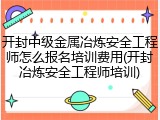 开封中级金属冶炼安全工程师怎么报名培训费用(开封冶炼安全工程师培训)