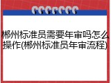郴州标准员需要年审吗怎么操作(郴州标准员年审流程)