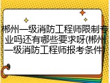 郴州一级消防工程师限制专业吗还有哪些要求呀(郴州一级消防工程师报考条件)