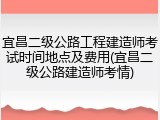宜昌二级公路工程建造师考试时间地点及费用(宜昌二级公路建造师考情)