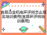 宜昌冶金机电环评师怎么报名培训费用(宜昌环评师培训费用)