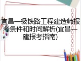 宜昌一级铁路工程建造师报考条件和时间解析(宜昌一建报考指南)