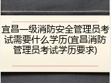 宜昌一级消防安全管理员考试需要什么学历(宜昌消防管理员考试学历要求)