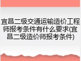 宜昌二级交通运输造价工程师报考条件有什么要求(宜昌二级造价师报考条件)