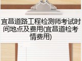 宜昌道路工程检测师考试时间地点及费用(宜昌道检考情费用)