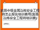 宜昌中级金属冶炼安全工程师怎么报名培训费用(宜昌冶炼安全工程师培训费)