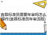 宜昌标准员需要年审吗怎么操作(宜昌标准员年审流程)