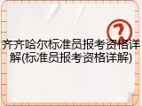 齐齐哈尔标准员报考资格详解(标准员报考资格详解)