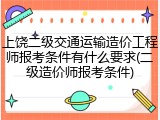 上饶二级交通运输造价工程师报考条件有什么要求(二级造价师报考条件)
