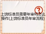 上饶标准员需要年审吗怎么操作(上饶标准员年审流程)