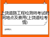 上饶道路工程检测师考试时间地点及费用(上饶道检考情)