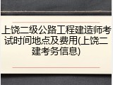 上饶二级公路工程建造师考试时间地点及费用(上饶二建考务信息)