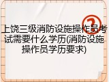 上饶三级消防设施操作员考试需要什么学历(消防设施操作员学历要求)