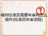 福州标准员需要年审吗怎么操作(标准员年审流程)