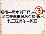 福州一级水利工程造价工程师需要年审吗怎么操作(水利工程师年审流程)