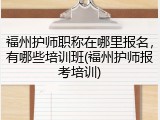 福州护师职称在哪里报名，有哪些培训班(福州护师报考培训)