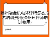 福州冶金机电环评师怎么报名培训费用(福州环评师培训费用)