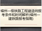 福州一级铁路工程建造师报考条件和时间解析(福州一建铁路报考指南)