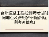 台州道路工程检测师考试时间地点及费用(台州道路检测考务信息)