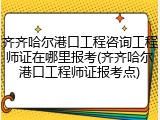 齐齐哈尔港口工程咨询工程师证在哪里报考(齐齐哈尔港口工程师证报考点)