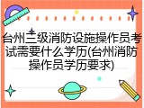 台州三级消防设施操作员考试需要什么学历(台州消防操作员学历要求)