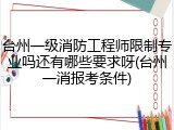 台州一级消防工程师限制专业吗还有哪些要求呀(台州一消报考条件)