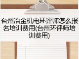 台州冶金机电环评师怎么报名培训费用(台州环评师培训费用)