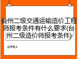 台州二级交通运输造价工程师报考条件有什么要求(台州二级造价师报考条件)