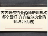齐齐哈尔执业药师培训机构哪个最好(齐齐哈尔执业药师培训优选)