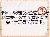 常州一级消防安全管理员考试需要什么学历(常州消防安全管理员学历要求)