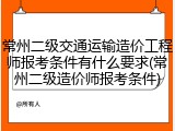 常州二级交通运输造价工程师报考条件有什么要求(常州二级造价师报考条件)