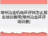 常州冶金机电环评师怎么报名培训费用(常州冶金环评培训费)