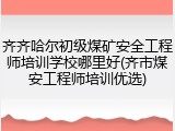 齐齐哈尔初级煤矿安全工程师培训学校哪里好(齐市煤安工程师培训优选)