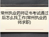 常州执业药师证书考试通过后怎么找工作(常州执业药师求职)