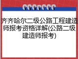 齐齐哈尔二级公路工程建造师报考资格详解(公路二级建造师报考)