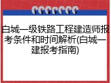 白城一级铁路工程建造师报考条件和时间解析(白城一建报考指南)