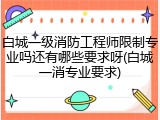 白城一级消防工程师限制专业吗还有哪些要求呀(白城一消专业要求)