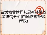 白城物业管理师最新补贴政策详情分析(白城物管补贴新政)