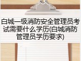 白城一级消防安全管理员考试需要什么学历(白城消防管理员学历要求)