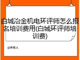 白城冶金机电环评师怎么报名培训费用(白城环评师培训费)