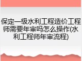 保定一级水利工程造价工程师需要年审吗怎么操作(水利工程师年审流程)