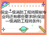 保定一级消防工程师限制专业吗还有哪些要求呀(保定一级消防工程师条件)