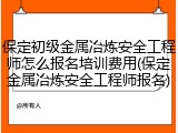 保定初级金属冶炼安全工程师怎么报名培训费用(保定金属冶炼安全工程师报名)