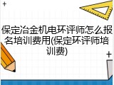 保定冶金机电环评师怎么报名培训费用(保定环评师培训费)