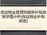 保定物业管理师最新补贴政策详情分析(保定物业补贴新政)