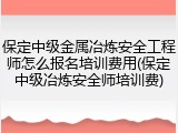 保定中级金属冶炼安全工程师怎么报名培训费用(保定中级冶炼安全师培训费)