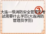 大连一级消防安全管理员考试需要什么学历(大连消防管理员学历)