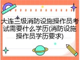 大连三级消防设施操作员考试需要什么学历(消防设施操作员学历要求)